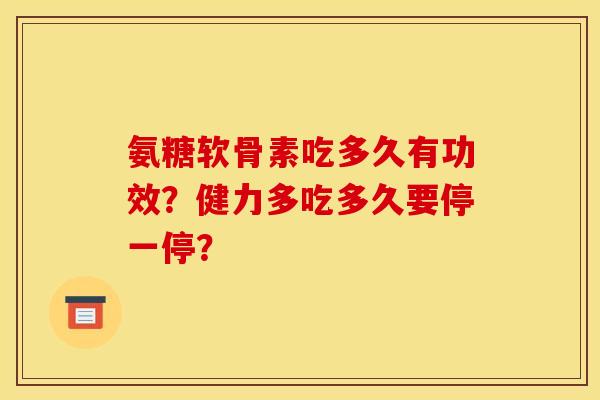 氨糖软骨素吃多久有功效？健力多吃多久要停一停？