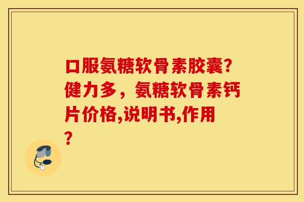 口服氨糖软骨素胶囊？健力多，氨糖软骨素钙片价格,说明书,作用？