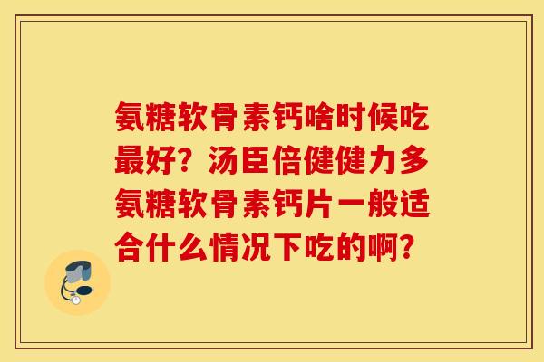 氨糖软骨素钙啥时候吃最好？汤臣倍健健力多氨糖软骨素钙片一般适合什么情况下吃的啊？