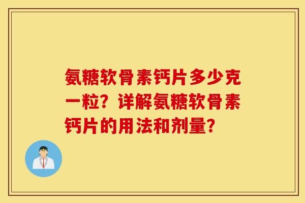 氨糖软骨素钙片多少克一粒?详解氨糖软骨素钙片的用法和剂量? 氨糖软骨素钙片多少克一粒?详解氨糖软骨素钙片的用法和剂量?