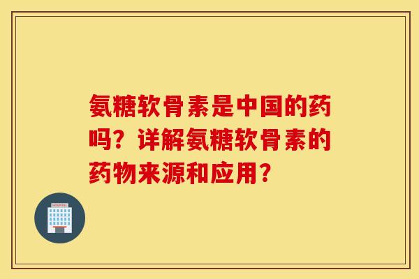氨糖软骨素是中国的药吗？详解氨糖软骨素的药物来源和应用？