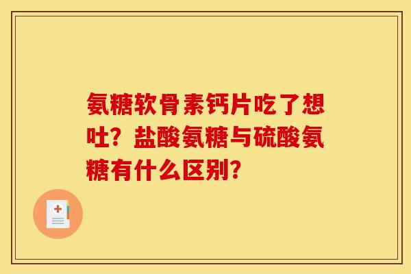 氨糖软骨素钙片吃了想吐？盐酸氨糖与硫酸氨糖有什么区别？
