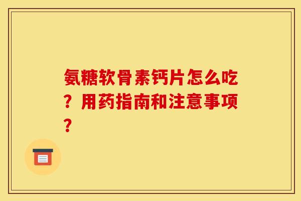 氨糖软骨素钙片怎么吃?用药指南和注意事项? 氨糖软骨素钙片怎么吃?用药指南和注意事项?