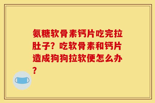 氨糖软骨素钙片吃完拉肚子？吃软骨素和钙片造成狗狗拉软便怎么办？