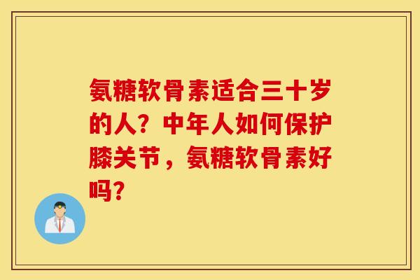 氨糖软骨素适合三十岁的人？中年人如何保护膝关节，氨糖软骨素好吗？