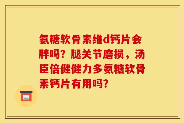氨糖软骨素维d钙片会胖吗？腿关节磨损，汤臣倍健健力多氨糖软骨素钙片有用吗？