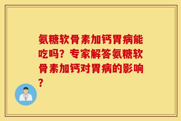 氨糖软骨素加钙胃病能吃吗？专家解答氨糖软骨素加钙对胃病的影响？