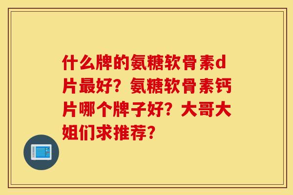 什么牌的氨糖软骨素d片最好？氨糖软骨素钙片哪个牌子好？大哥大姐们求推荐？