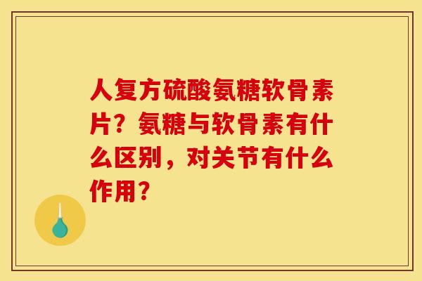 人复方硫酸氨糖软骨素片？氨糖与软骨素有什么区别，对关节有什么作用？