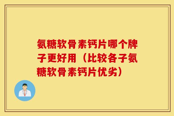 氨糖软骨素钙片哪个牌子更好用（比较各子氨糖软骨素钙片优劣）