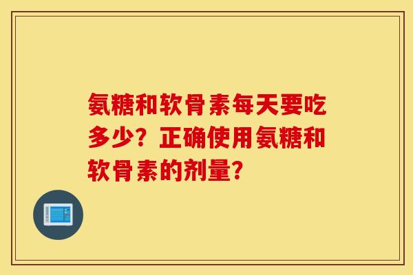 氨糖和软骨素每天要吃多少？正确使用氨糖和软骨素的剂量？