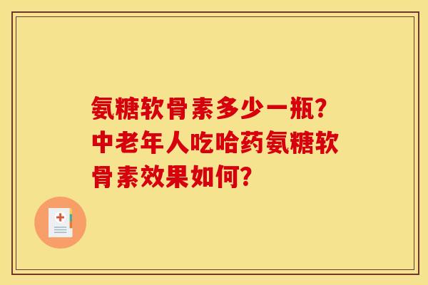 氨糖软骨素多少一瓶？中老年人吃哈药氨糖软骨素效果如何？