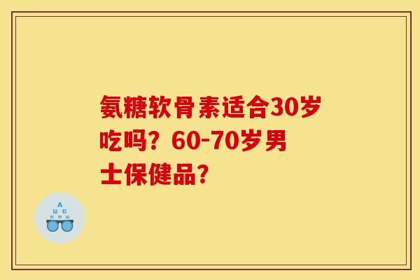 氨糖软骨素适合30岁吃吗？60-70岁男士保健品？
