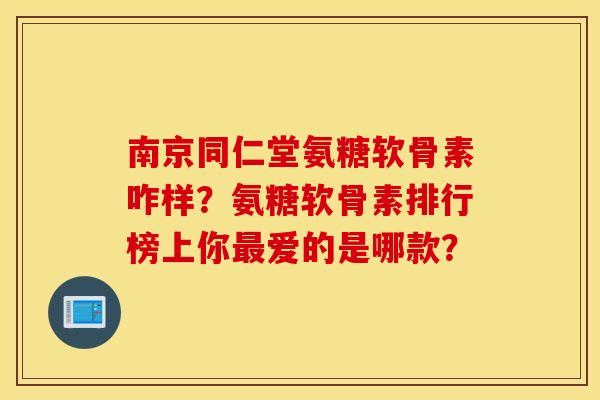 南京同仁堂氨糖软骨素咋样?氨糖软骨素排行榜上你最爱的是哪款? 南京同仁堂氨糖软骨素咋样?氨糖软骨素排行榜上你最爱的是哪款?