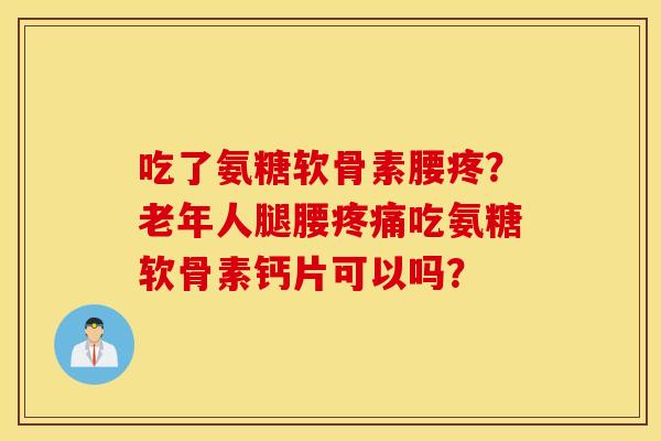 吃了氨糖软骨素腰疼？老年人腿腰疼痛吃氨糖软骨素钙片可以吗？