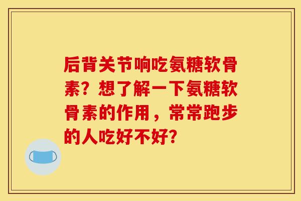 后背关节响吃氨糖软骨素？想了解一下氨糖软骨素的作用，常常跑步的人吃好不好？