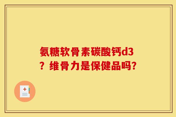 氨糖软骨素碳酸钙d3?维骨力是保健品吗? 氨糖软骨素碳酸钙d3?维骨力是保健品吗?