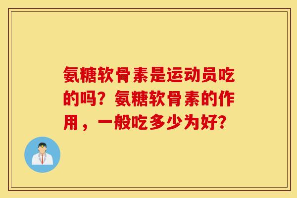 氨糖软骨素是运动员吃的吗？氨糖软骨素的作用，一般吃多少为好？