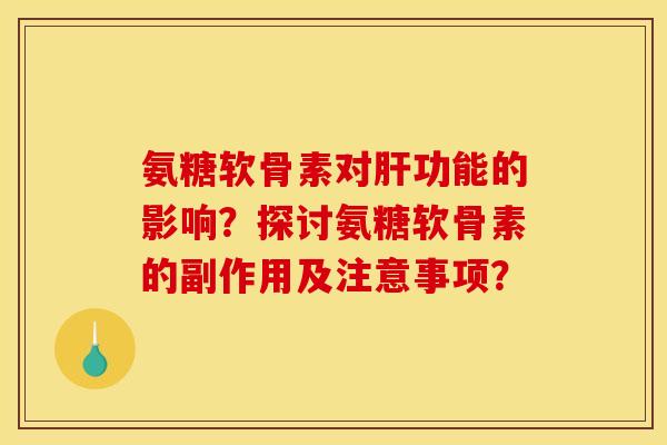 氨糖软骨素对肝功能的影响?探讨氨糖软骨素的副作用及注意事项? 氨糖软骨素对肝功能的影响?探讨氨糖软骨素的副作用及注意事项?