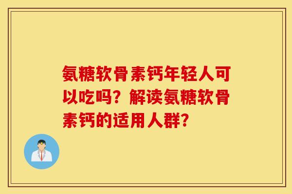 氨糖软骨素钙年轻人可以吃吗?解读氨糖软骨素钙的适用人群? 氨糖软骨素钙年轻人可以吃吗?解读氨糖软骨素钙的适用人群?