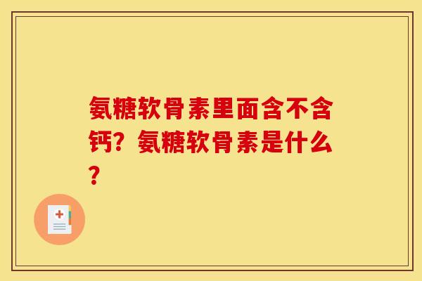 氨糖软骨素里面含不含钙？氨糖软骨素是什么？
