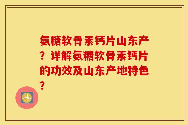 氨糖软骨素钙片山东产？详解氨糖软骨素钙片的功效及山东产地特色？