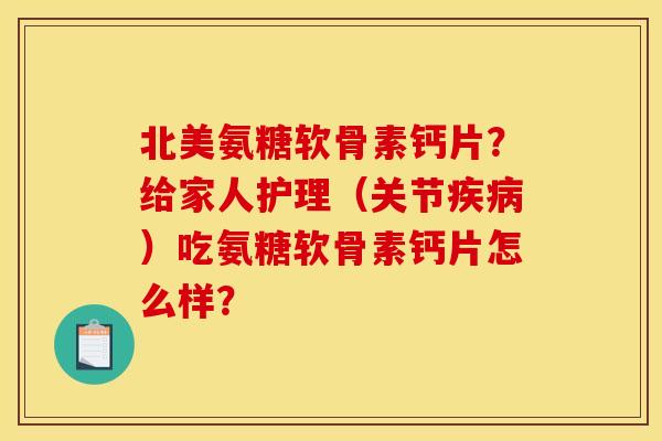 北美氨糖软骨素钙片?给家人护理(关节疾病)吃氨糖软骨素钙片怎么样? 北美氨糖软骨素钙片?给家人护理(关节疾病)吃氨糖软骨素钙片怎么样?