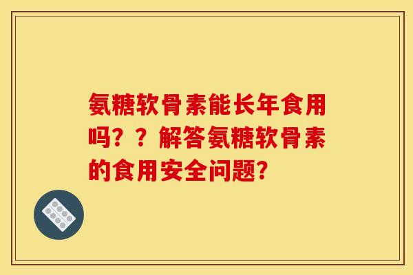 氨糖软骨素能长年食用吗？？解答氨糖软骨素的食用安全问题？