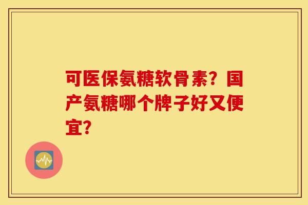 可医保氨糖软骨素?国产氨糖哪个牌子好又便宜? 可医保氨糖软骨素?国产氨糖哪个牌子好又便宜?