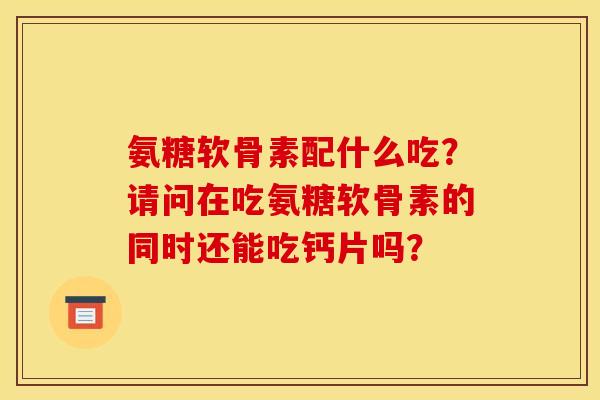 氨糖软骨素配什么吃?请问在吃氨糖软骨素的同时还能吃钙片吗? 氨糖软骨素配什么吃?请问在吃氨糖软骨素的同时还能吃钙片吗?