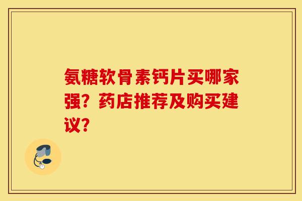 氨糖软骨素钙片买哪家强？药店推荐及购买建议？