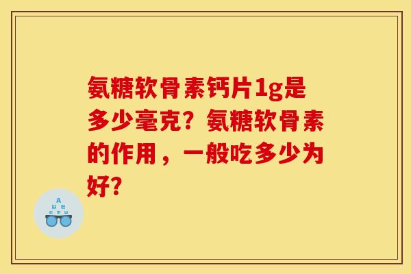 氨糖软骨素钙片1g是多少毫克？氨糖软骨素的作用，一般吃多少为好？