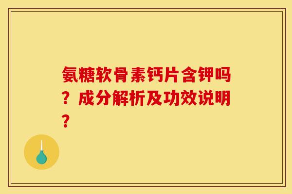 氨糖软骨素钙片含钾吗？成分解析及功效说明？