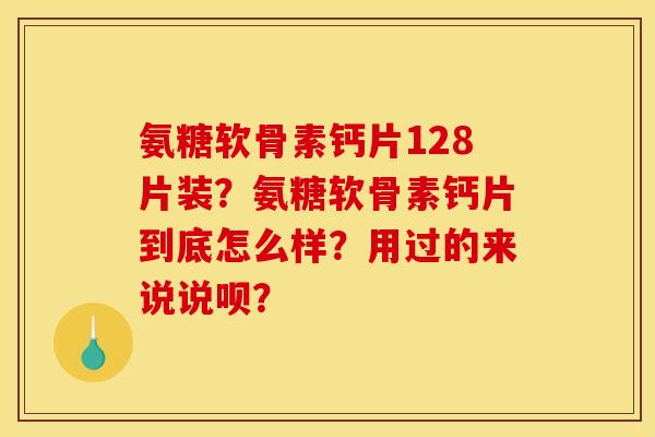 氨糖软骨素钙片128片装？氨糖软骨素钙片到底怎么样？用过的来说说呗？