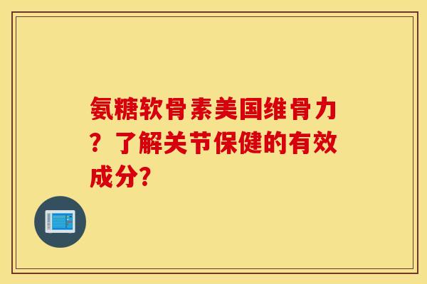 氨糖软骨素美国维骨力？了解关节保健的有效成分？