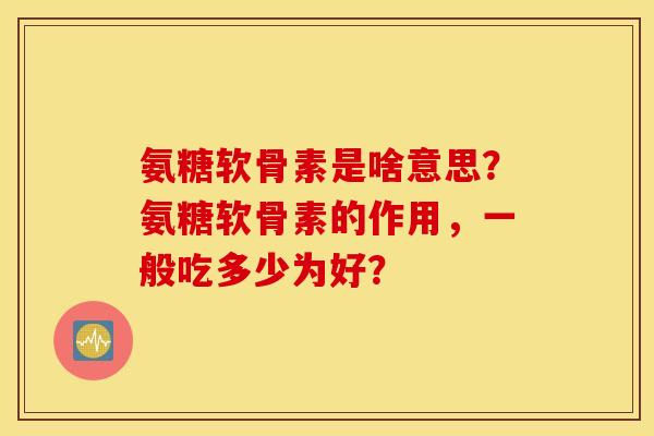 氨糖软骨素是啥意思？氨糖软骨素的作用，一般吃多少为好？