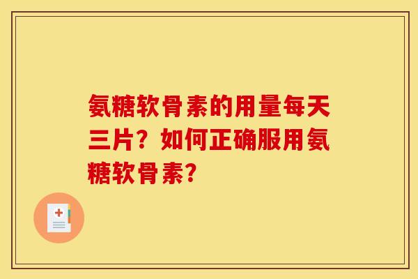 氨糖软骨素的用量每天三片？如何正确服用氨糖软骨素？