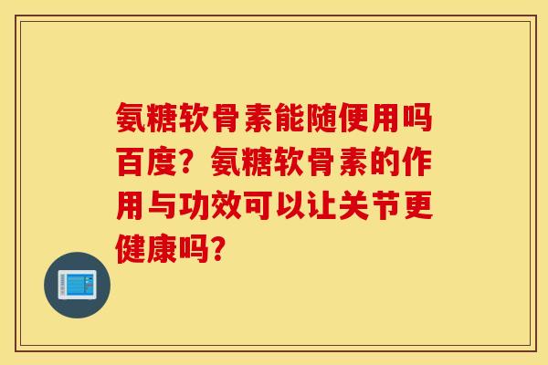 氨糖软骨素能随便用吗百度？氨糖软骨素的作用与功效可以让关节更健康吗？