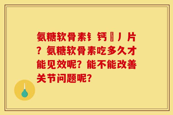 氨糖软骨素钅钙亅丿片？氨糖软骨素吃多久才能见效呢？能不能改善关节问题呢？