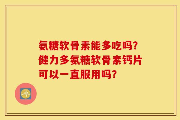 氨糖软骨素能多吃吗？健力多氨糖软骨素钙片可以一直服用吗？