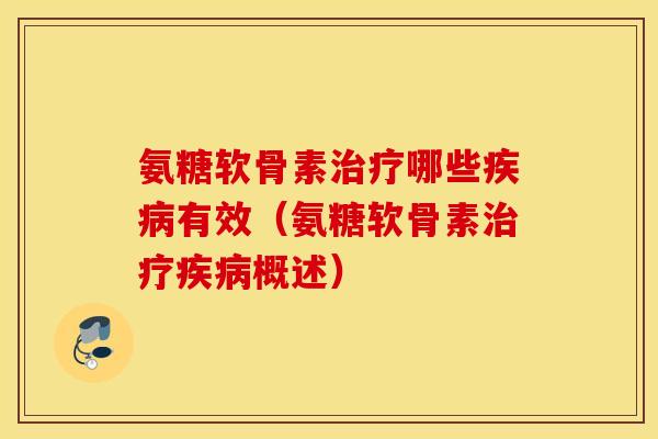 氨糖软骨素治疗哪些疾病有效（氨糖软骨素治疗疾病概述）