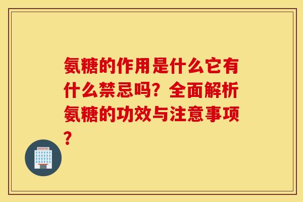 氨糖的作用是什么它有什么禁忌吗?全面解析氨糖的功效与注意事项? 氨糖的作用是什么它有什么禁忌吗?全面解析氨糖的功效与注意事项?