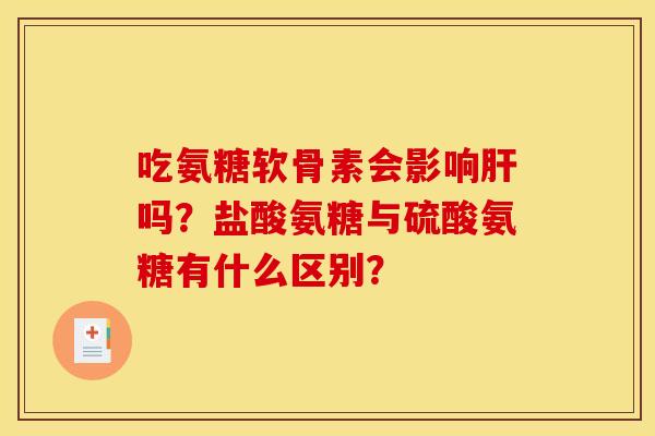 吃氨糖软骨素会影响肝吗？盐酸氨糖与硫酸氨糖有什么区别？