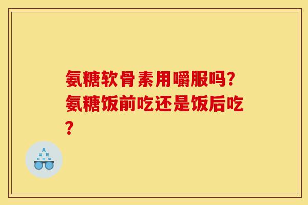 氨糖软骨素用嚼服吗？氨糖饭前吃还是饭后吃？