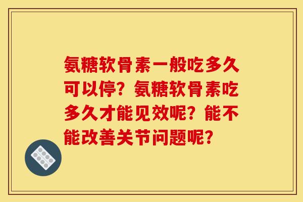 氨糖软骨素一般吃多久可以停？氨糖软骨素吃多久才能见效呢？能不能改善关节问题呢？