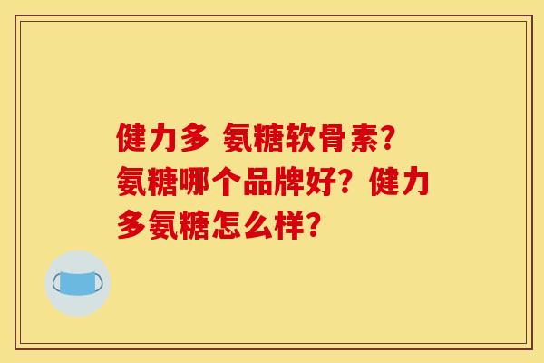 健力多 氨糖软骨素?氨糖哪个品牌好?健力多氨糖怎么样? 健力多 氨糖软骨素?氨糖哪个品牌好?健力多氨糖怎么样?