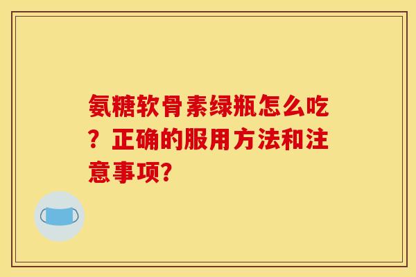 氨糖软骨素绿瓶怎么吃？正确的服用方法和注意事项？