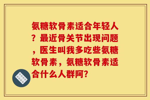 氨糖软骨素适合年轻人？最近骨关节出现问题，医生叫我多吃些氨糖软骨素，氨糖软骨素适合什么人群阿？