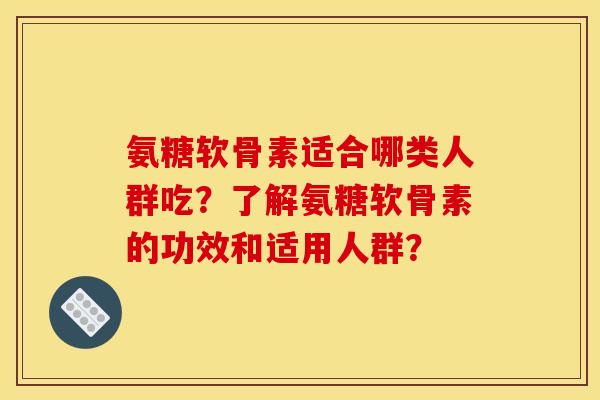 氨糖软骨素适合哪类人群吃？了解氨糖软骨素的功效和适用人群？