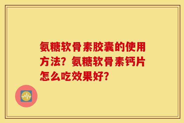 氨糖软骨素胶囊的使用方法？氨糖软骨素钙片怎么吃效果好？